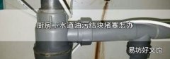 厨房下水道油污结块堵塞怎办