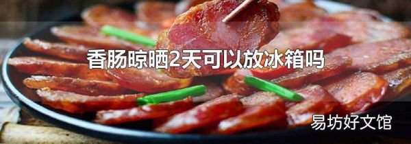 香肠晾晒2天可以放冰箱吗