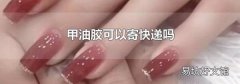 甲油胶可以寄快递吗