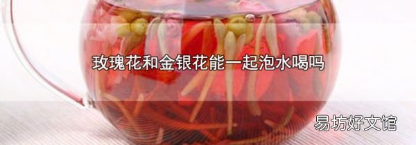 玫瑰花和金銀花能一起泡水喝嗎