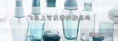 飞机上可以带护肤品吗