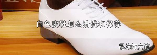 白色皮鞋怎么清洗和保养