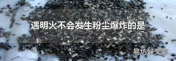 遇明火不会发生粉尘爆炸的是