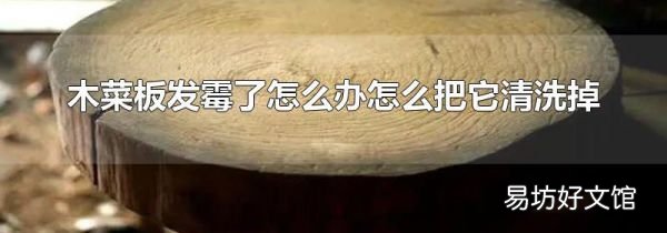 木菜板發(fā)霉了怎么辦怎么把它清洗掉