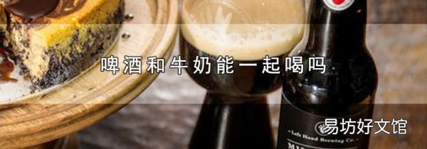 啤酒和牛奶能一起喝吗