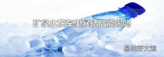 矿泉水在车里暴晒后能喝吗