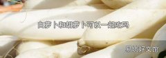 白萝卜和胡萝卜可以一起吃吗