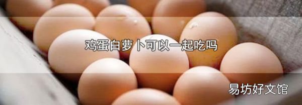 鸡蛋白萝卜可以一起吃吗